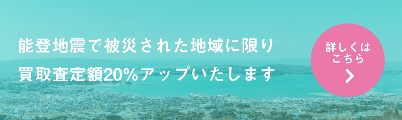 能登地震で被災された地域に限り買取査定額20%アップいたします。詳しくはこちら